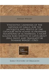 Vincentius Lirinensis of the Natioun of Gallis, for the Antiquitie and Veritie of the Catholik Fayth Aganis Ye Prophane Nouationis of Al Haereseis