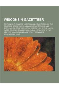 Wisconsin Gazetteer; Containing the Names, Location, and Advantages, of the Counties, Cities, Towns, Villages, Post Offices, and Settlements, Together