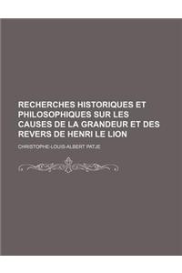 Recherches Historiques Et Philosophiques Sur Les Causes de La Grandeur Et Des Revers de Henri Le Lion