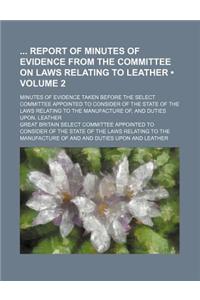 Report of Minutes of Evidence from the Committee on Laws Relating to Leather; Minutes of Evidence Taken Before the Select Committee Appointed to Consi