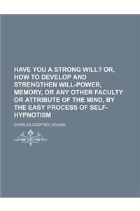 Have You a Strong Will?; Or, How to Develop and Strengthen Will-Power, Memory, or Any Other Faculty or Attribute of the Mind, by the Easy Process of S