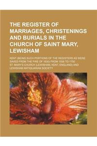 The Register of Marriages, Christenings and Burials in the Church of Saint Mary, Lewisham; Kent (Being Such Portions of the Registers as Were Saved fr