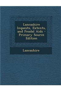 Lancashire Inquests, Extents, and Feudal AIDS - Primary Source Edition