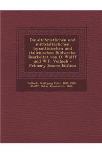 Die Altchristlichen Und Mittelalterlichen Byzantinischen Und Italienischen Bildwerke. Bearbeitet Von O. Wulff Und W.F. Volbach - Primary Source Editio