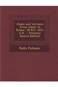 Alsace and Lorraine from Caesar to Kaiser, 58 B.C.-1871 A.D. - Primary Source Edition