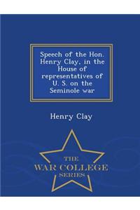 Speech of the Hon. Henry Clay, in the House of Representatives of U. S. on the Seminole War - War College Series
