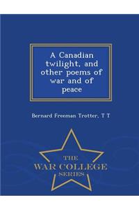 Canadian Twilight, and Other Poems of War and of Peace - War College Series