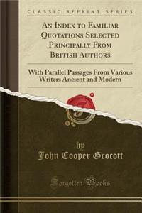 An Index to Familiar Quotations Selected Principally from British Authors: With Parallel Passages from Various Writers Ancient and Modern (Classic Reprint)