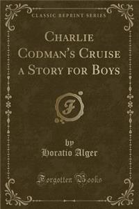 Charlie Codman's Cruise a Story for Boys (Classic Reprint)