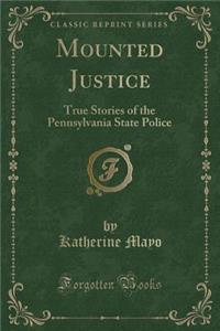 Mounted Justice: True Stories of the Pennsylvania State Police (Classic Reprint)