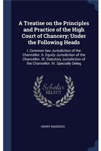 A Treatise on the Principles and Practice of the High Court of Chancery; Under the Following Heads