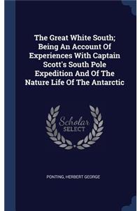 Great White South; Being An Account Of Experiences With Captain Scott's South Pole Expedition And Of The Nature Life Of The Antarctic