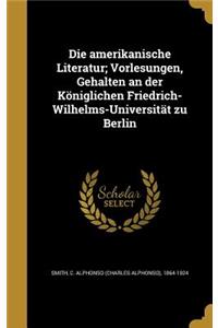 Die Amerikanische Literatur; Vorlesungen, Gehalten an Der Koniglichen Friedrich-Wilhelms-Universitat Zu Berlin