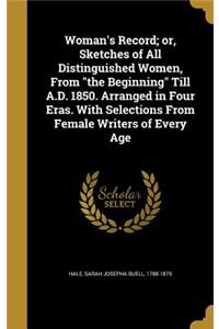Woman's Record; or, Sketches of All Distinguished Women, From the Beginning Till A.D. 1850. Arranged in Four Eras. With Selections From Female Writers of Every Age