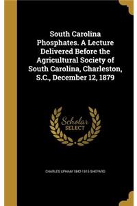 South Carolina Phosphates. A Lecture Delivered Before the Agricultural Society of South Carolina, Charleston, S.C., December 12, 1879