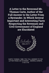 A Letter to the Reverend Mr. Thomas Carte, Author of the Full Answer to the Letter From a Bystander. In Which Several Important and Interesting Facts Respecting the Revenues and Civil Government of England are Elucidated