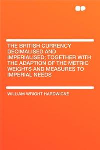 The British Currency Decimalised and Imperialised; Together with the Adaption of the Metric Weights and Measures to Imperial Needs