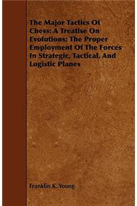 Major Tactics of Chess: A Treatise on Evolutions; The Proper Employment of the Forces in Strategic, Tactical, and Logistic Planes: A Treatise On Evolutions; The Proper Employment Of The Forces In Strategic, Tactical, And Logistic Planes