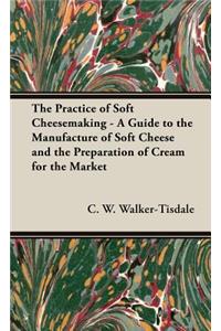 Practice of Soft Cheesemaking - A Guide to the Manufacture of Soft Cheese and the Preparation of Cream for the Market