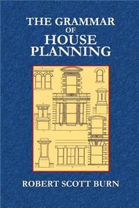 The Grammar of House Planning: Hints on Arranging and Modifying Plans of Cottages, Street-Houses, Farm-Houses, Villas, Mansions, and Out-Buildings