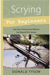 Scrying For Beginners: Tapping into the Supersensory Powers of Your Subconscious