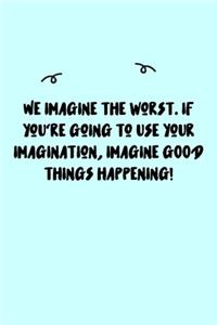 We imagine the worst. If you're going to use your imagination, imagine GOOD things happening! Journal