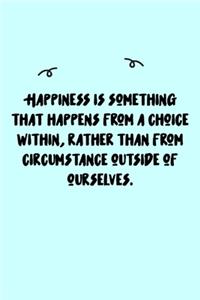 Happiness is something that happens from a choice within, rather than from circumstance outside of ourselves. Journal