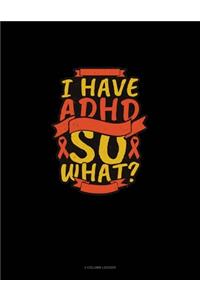 I Have Adhd So What?