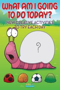 What Am I Going to Do Today? New Creative Activities to Try Each Day