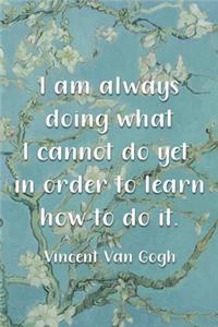 I Am Always Doing What I Cannot Do Yet In Order To Learn How To Do It. Vincent Van Gogh