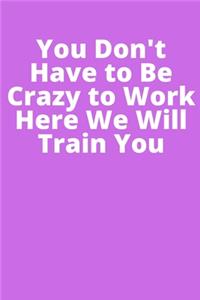 You Don't Have to Be Crazy to Work Here We Will Train You