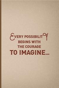 Every Possibility Begins With The Courage To Imagine