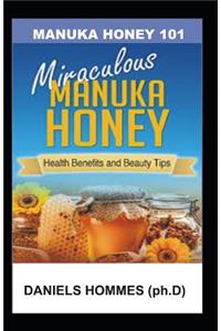 Manuka Honey 101: The Complete Guide on Using Manuka Honey: Beauty Tips and Other Health Benefits Plus Step by Step Guide on Using Manuka Honey as a Natural Remedy in Treating Various Ailments