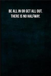 Be All in or Get All Out. There Is No Halfway.