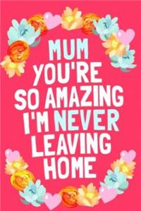 Mum Your So Amazing I'm Never Leaving Home