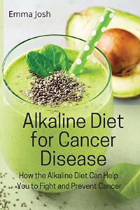 Alkaline Diet for Cancer Disease: How the Alkaline Diet Can Help You to Fight and Prevent Cancer