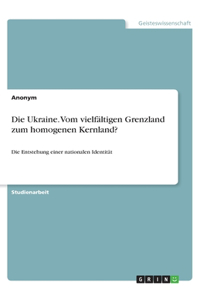 Die Ukraine. Vom vielfältigen Grenzland zum homogenen Kernland?