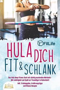 Hula dich fit & schlank - Das Hula Hoop Fitness Buch mit suchtig machenden Workouts: Mit Leichtigkeit und SpaÃŸ zur Traumfigur in Rekordzeit! Inkl. Trainingsplan, Ernahrungstipps und Fitness Rezepte