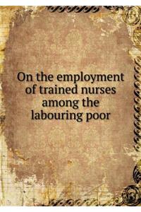 On the Employment of Trained Nurses Among the Labouring Poor