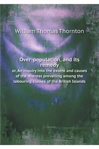 Over-population, and its remedy or, An inquiry into the extent and causes of the distress prevailing among the labouring classes of the British Islands