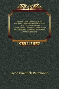 Versuch Einer Einleitung In Die Historiam Literariam Antediluvianam D. I. In Die Geschichte Der Gelehrsamkeit Und Derer Gelehrten Vor Der Sundfluth: . Scientifica Entworffen . (German Edition)