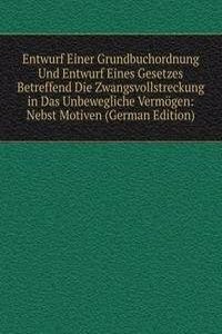 Entwurf Einer Grundbuchordnung Und Entwurf Eines Gesetzes Betreffend Die Zwangsvollstreckung in Das Unbewegliche Vermogen: Nebst Motiven (German Edition)