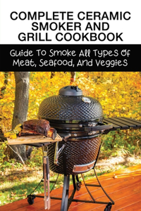 Complete Ceramic Smoker And Grill Cookbook