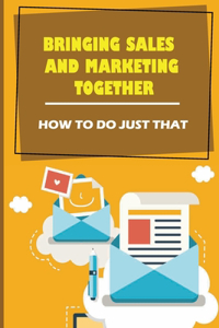 Bringing Sales And Marketing Together: How To Do Just That: Increase Your Sales And Marketing