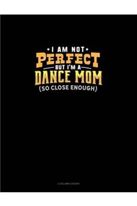 I Am Not Perfect But I'm A Dance Mom So Close Enough