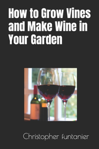 How to Grow Vines and Make Wine in Your Garden