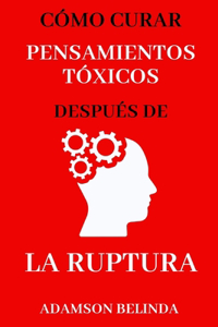 Cómo curar los pensamientos tóxicos después de una ruptura: Superar pensamientos y emociones negativos, abrazar el amor propio, desintoxicar la mente, curarse del desamo