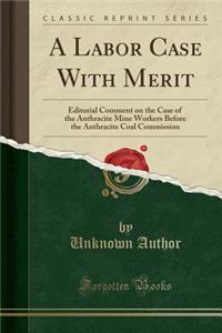 A Labor Case with Merit: Editorial Comment on the Case of the Anthracite Mine Workers Before the Anthracite Coal Commission (Classic Reprint)