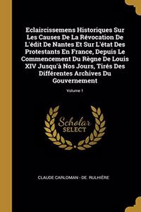 Eclaircissemens Historiques Sur Les Causes De La Révocation De L'édit De Nantes Et Sur L'état Des Protestants En France, Depuis Le Commencement Du Règne De Louis XIV Jusqu'à Nos Jours, Tirés Des Différentes Archives Du Gouvernement; Volume 1