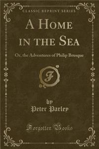 A Home in the Sea: Or, the Adventures of Philip Brusque (Classic Reprint)